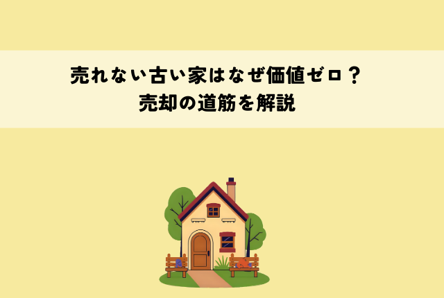 売れない古い家はなぜ価値ゼロ？売却の道筋を解説