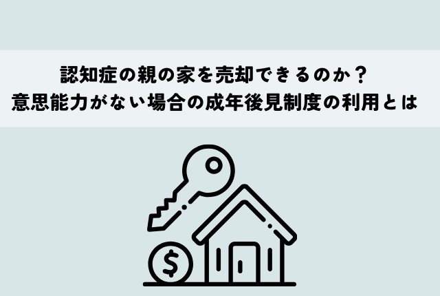 認知症の親の家を売却できるのか？意思能力がない場合の成年後見制度の利用とは