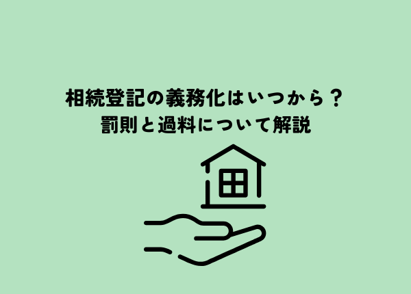 相続登記の義務化はいつから？罰則と過料について解説