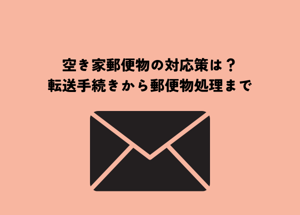 空き家郵便物の対応策は？転送手続きから故人宛ての郵便物処理まで
