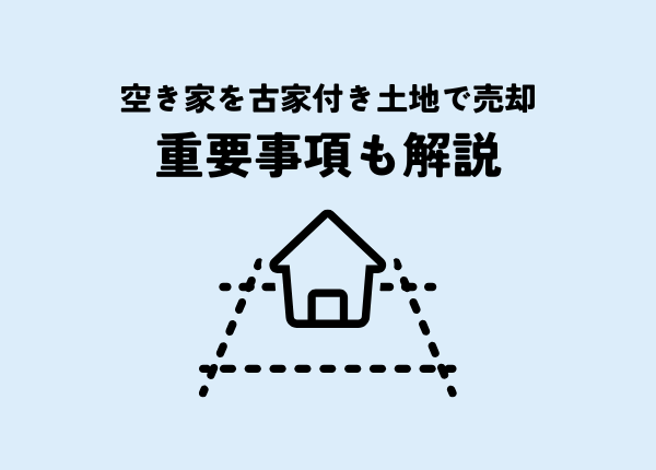空き家を古家付き土地で売却するとは？重要事項も解説