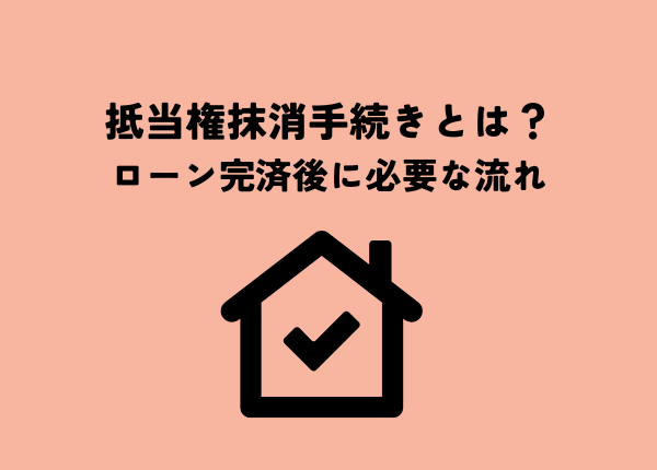 抵当権抹消手続きとは？ローン完済後に必要な流れを解説