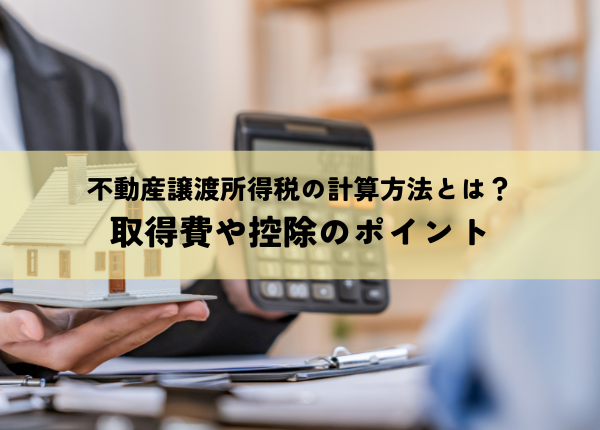 不動産譲渡所得税の計算方法とは？取得費や控除のポイントを解説