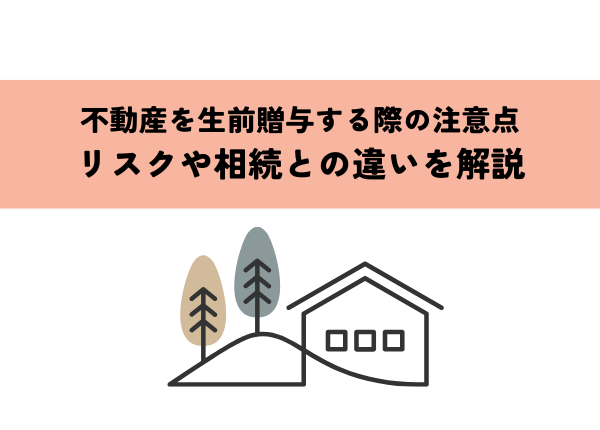 不動産を生前贈与する際の注意点とは？リスクや相続との違いを解説