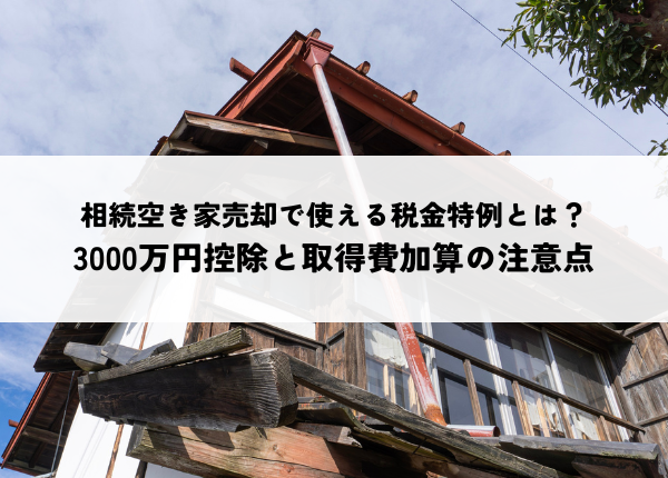 相続空き家売却で使える税金特例とは？3000万円控除と取得費加算の注意点