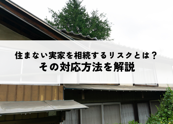 住まない実家を相続するリスクとは？その対応方法を解説